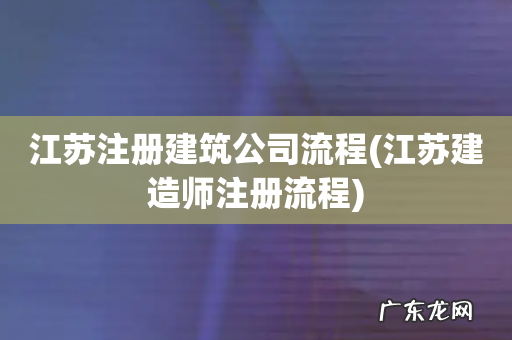 江苏建造师注册流程 江苏注册建筑公司流程