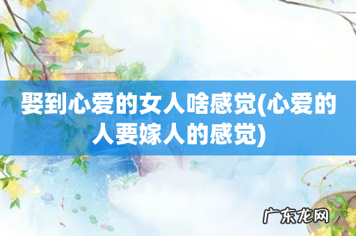 心爱的人要嫁人的感觉 娶到心爱的女人啥感觉