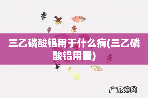 三乙磷酸铝用量 三乙磷酸铝用于什么病