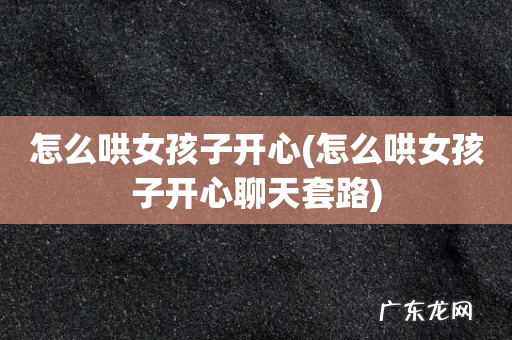 怎么哄女孩子开心聊天套路 怎么哄女孩子开心