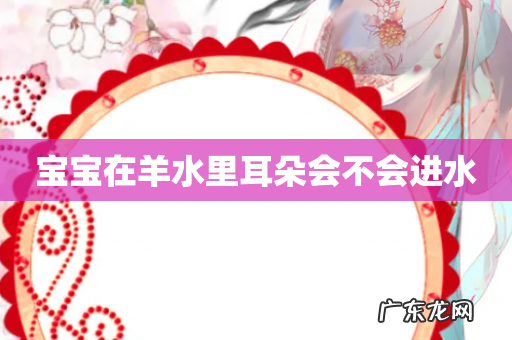 宝宝在羊水里耳朵会不会进水