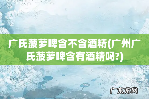 广州广氏菠萝啤含有酒精吗? 广氏菠萝啤含不含酒精