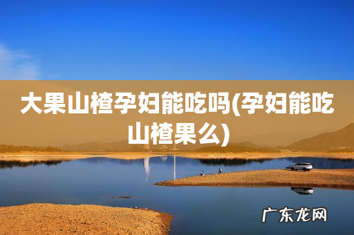 孕妇能吃山楂果么 大果山楂孕妇能吃吗