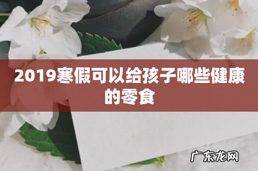 2019寒假可以给孩子哪些健康的零食