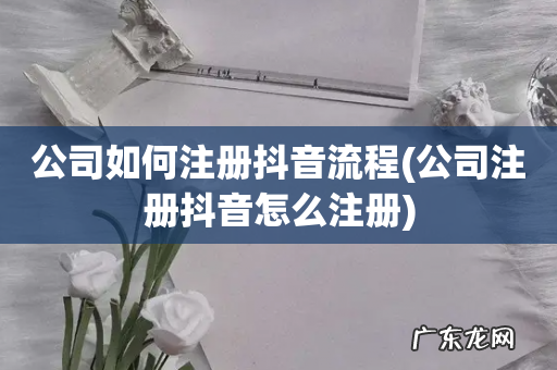 公司注册抖音怎么注册 公司如何注册抖音流程