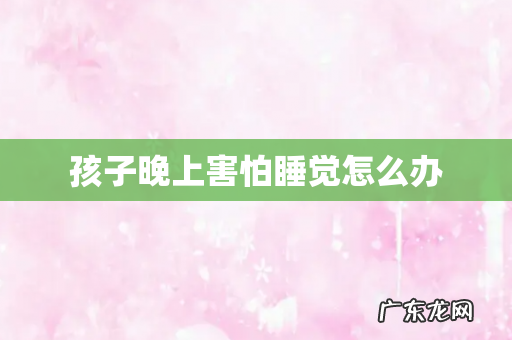 孩子晚上害怕睡觉怎么办