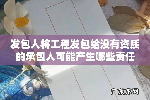 发包人将工程发包给没有资质的承包人可能产生哪些责任