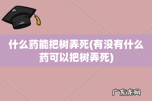 有没有什么药可以把树弄死 什么药能把树弄死