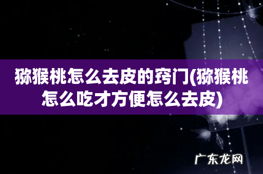 猕猴桃怎么吃才方便怎么去皮 猕猴桃怎么去皮的窍门