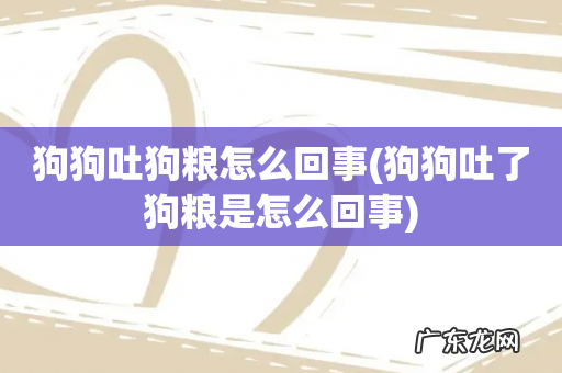 狗狗吐了狗粮是怎么回事 狗狗吐狗粮怎么回事