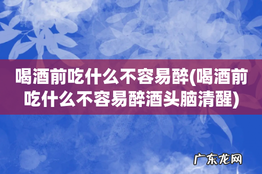 喝酒前吃什么不容易醉酒头脑清醒 喝酒前吃什么不容易醉
