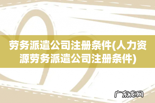 人力资源劳务派遣公司注册条件 劳务派遣公司注册条件