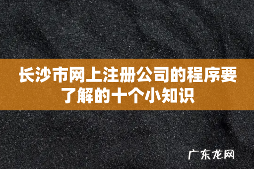 长沙市网上注册公司的程序要了解的十个小知识