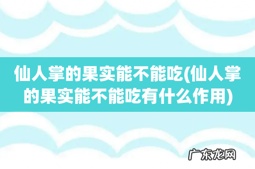 仙人掌的果实能不能吃有什么作用 仙人掌的果实能不能吃