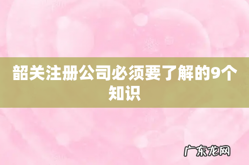 韶关注册公司必须要了解的9个知识