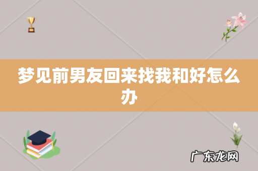 梦见前男友回来找我和好怎么办