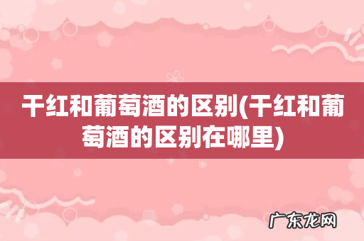 干红和葡萄酒的区别在哪里 干红和葡萄酒的区别