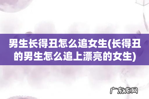 长得丑的男生怎么追上漂亮的女生 男生长得丑怎么追女生