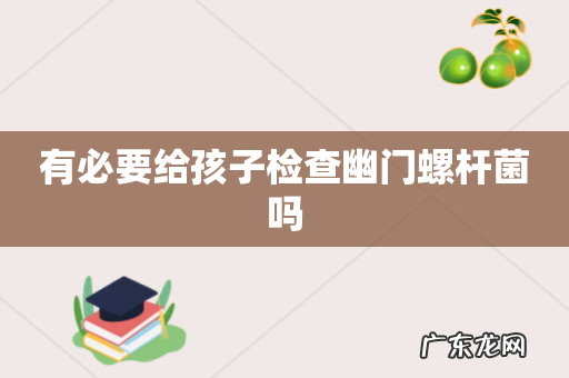 有必要给孩子检查幽门螺杆菌吗