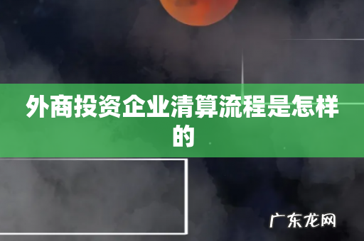 外商投资企业清算流程是怎样的