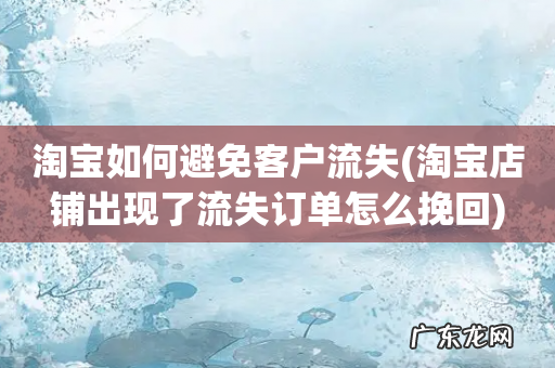 淘宝店铺出现了流失订单怎么挽回 淘宝如何避免客户流失