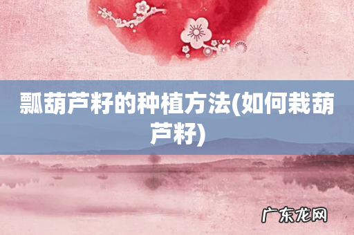 如何栽葫芦籽 瓢葫芦籽的种植方法