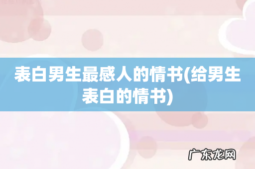 给男生表白的情书 表白男生最感人的情书