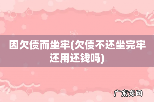 欠债不还坐完牢还用还钱吗 因欠债而坐牢