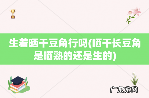 晒干长豆角是晒熟的还是生的 生着晒干豆角行吗