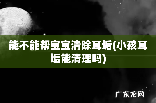 小孩耳垢能清理吗 能不能帮宝宝清除耳垢