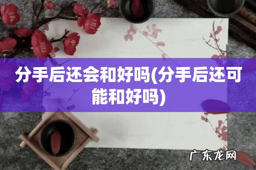 分手后还可能和好吗 分手后还会和好吗