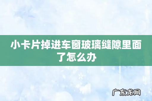 小卡片掉进车窗玻璃缝隙里面了怎么办