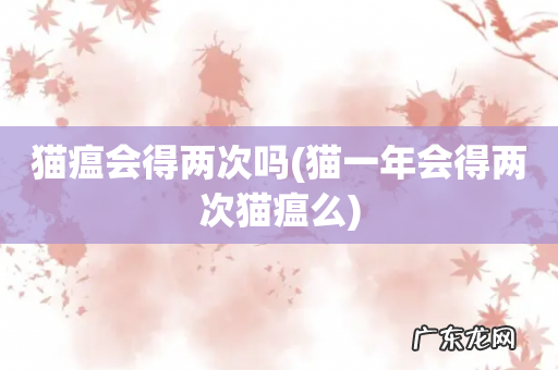 猫一年会得两次猫瘟么 猫瘟会得两次吗