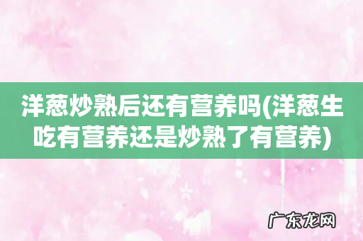 洋葱生吃有营养还是炒熟了有营养 洋葱炒熟后还有营养吗