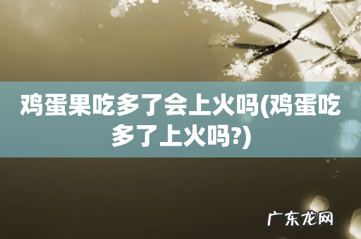 鸡蛋吃多了上火吗? 鸡蛋果吃多了会上火吗