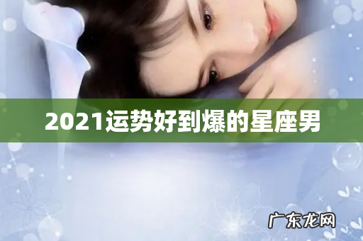 2021运势好到爆的星座男
