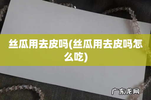 丝瓜用去皮吗怎么吃 丝瓜用去皮吗