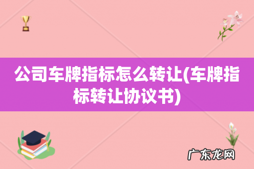 车牌指标转让协议书 公司车牌指标怎么转让