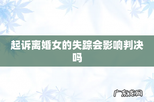 起诉离婚女的失踪会影响判决吗