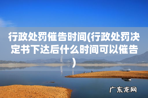行政处罚决定书下达后什么时间可以催告 行政处罚催告时间