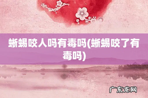 蜥蜴咬了有毒吗 蜥蜴咬人吗有毒吗