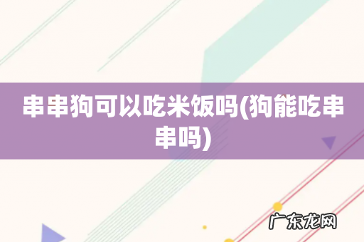 狗能吃串串吗 串串狗可以吃米饭吗