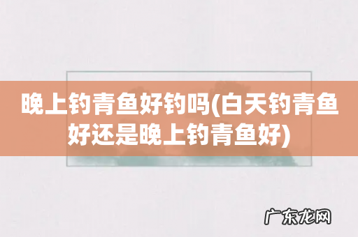 白天钓青鱼好还是晚上钓青鱼好 晚上钓青鱼好钓吗