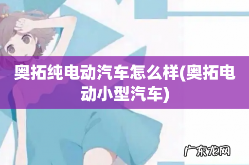 奥拓电动小型汽车 奥拓纯电动汽车怎么样