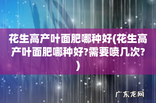 花生高产叶面肥哪种好?需要喷几次? 花生高产叶面肥哪种好