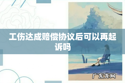 工伤达成赔偿协议后可以再起诉吗