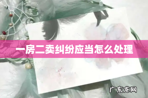 一房二卖纠纷应当怎么处理