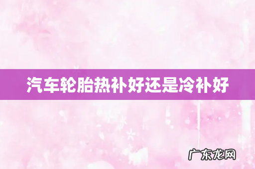 汽车轮胎热补好还是冷补好