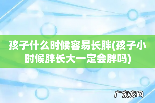 孩子小时候胖长大一定会胖吗 孩子什么时候容易长胖