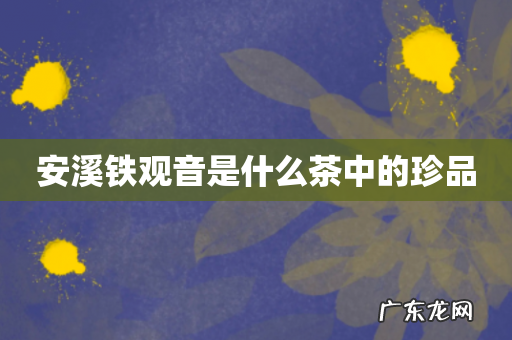 安溪铁观音是什么茶中的珍品